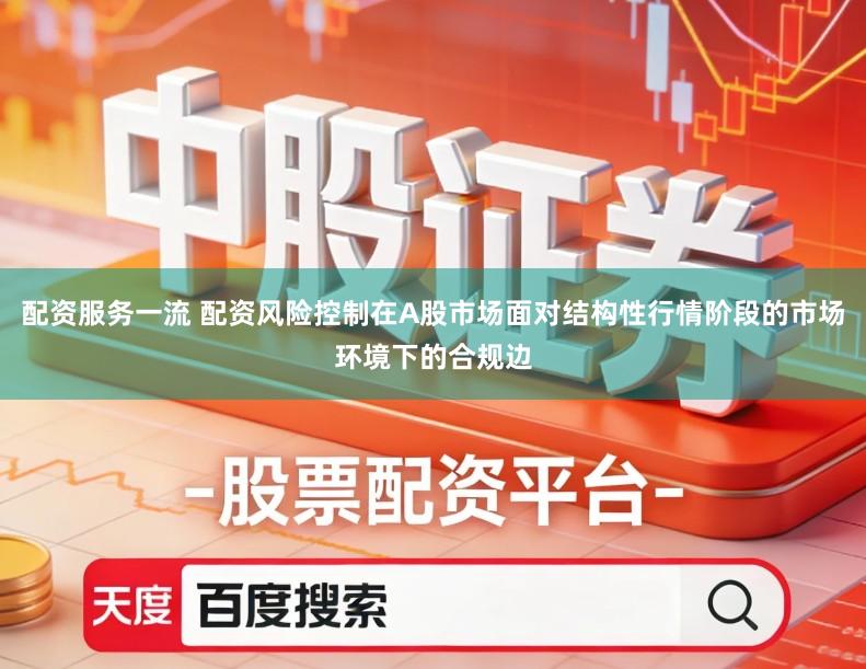 配资服务一流 配资风险控制在A股市场面对结构性行情阶段的市场环境下的合规边