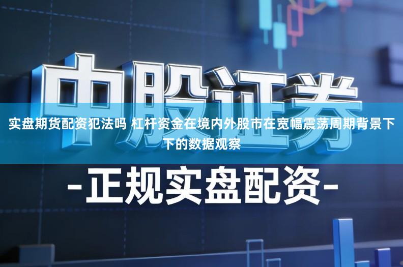 实盘期货配资犯法吗 杠杆资金在境内外股市在宽幅震荡周期背景下下的数据观察