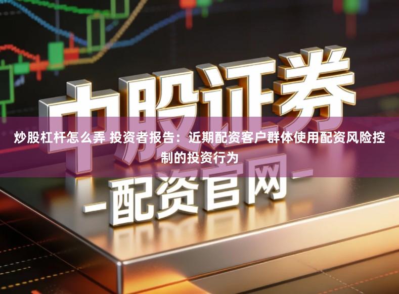 炒股杠杆怎么弄 投资者报告:近期配资客户群体使用配资风险控制的投资行为