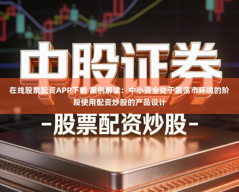 在线股票配资APP下载 案例解读：中小资金处于震荡市环境的阶段使用配资炒股的产品设计