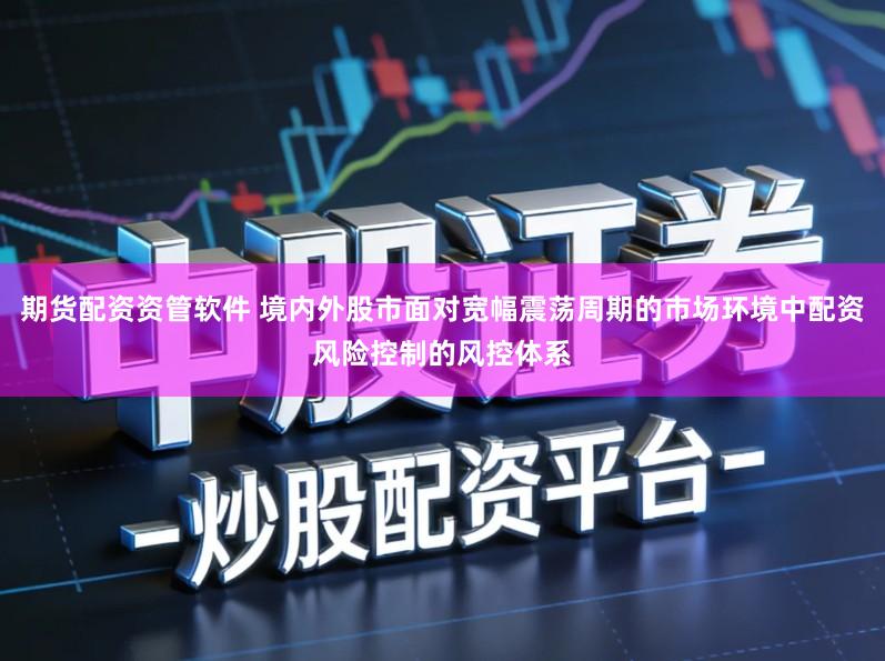期货配资资管软件 境内外股市面对宽幅震荡周期的市场环境中配资风险控制的风控体系