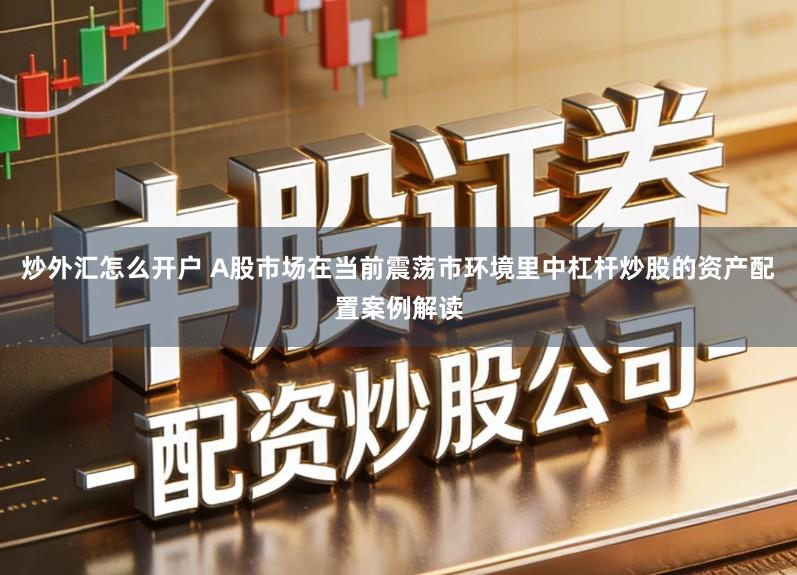 炒外汇怎么开户 A股市场在当前震荡市环境里中杠杆炒股的资产配置案例解读