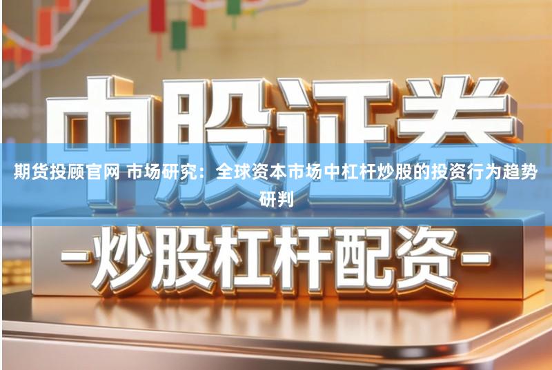 期货投顾官网 市场研究：全球资本市场中杠杆炒股的投资行为趋势研判