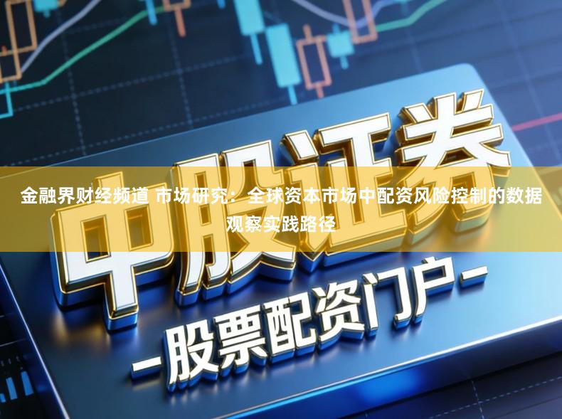 金融界财经频道 市场研究：全球资本市场中配资风险控制的数据观察实践路径