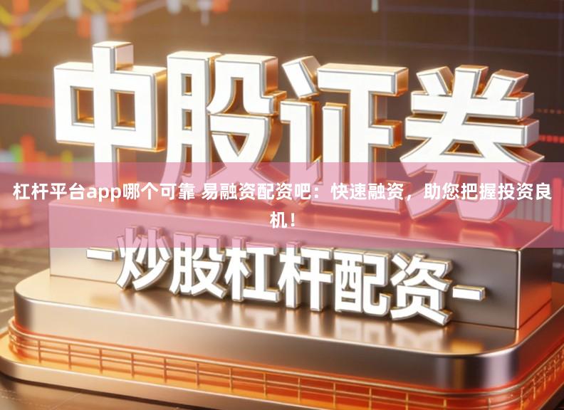 杠杆平台app哪个可靠 易融资配资吧:快速融资,助您把握投资良机!