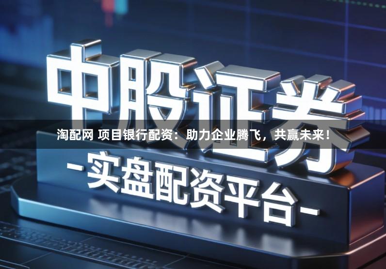 淘配网 项目银行配资：助力企业腾飞，共赢未来！