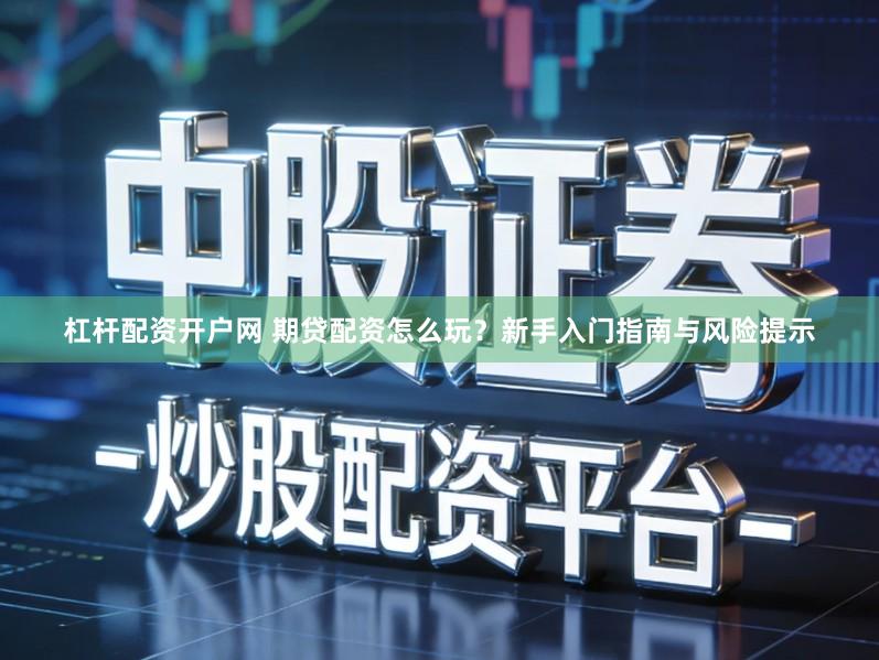 杠杆配资开户网 期贷配资怎么玩？新手入门指南与风险提示