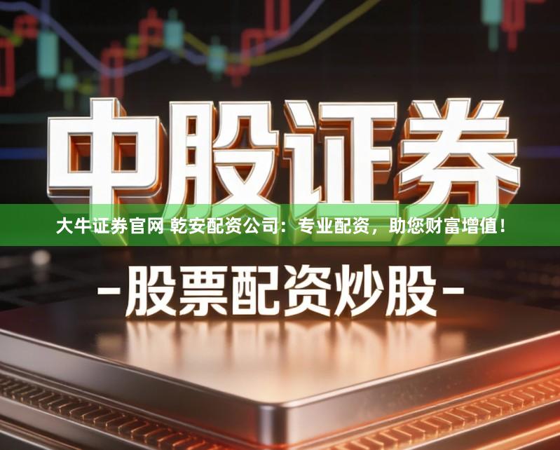 大牛证券官网 乾安配资公司：专业配资，助您财富增值！