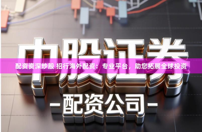 配资资深炒股 招行海外配资：专业平台，助您拓展全球投资