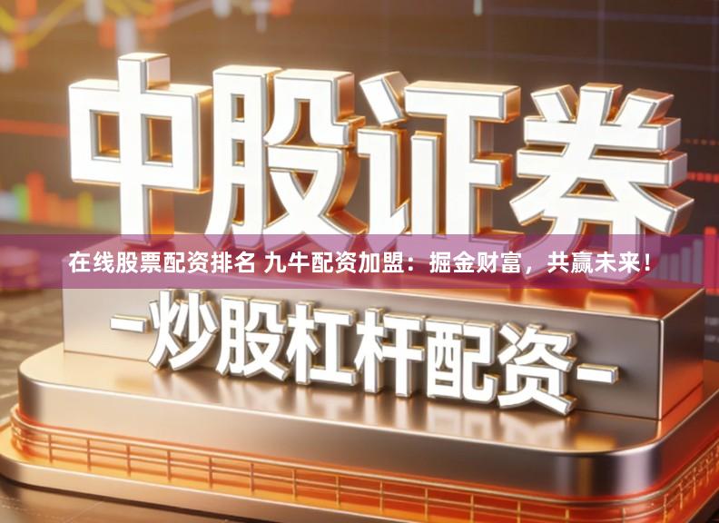 在线股票配资排名 九牛配资加盟:掘金财富,共赢未来!