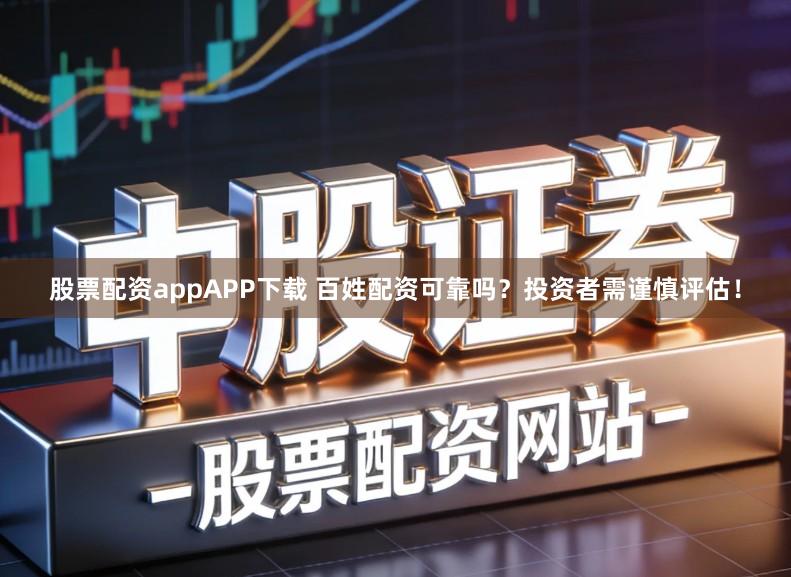 股票配资appAPP下载 百姓配资可靠吗？投资者需谨慎评估！