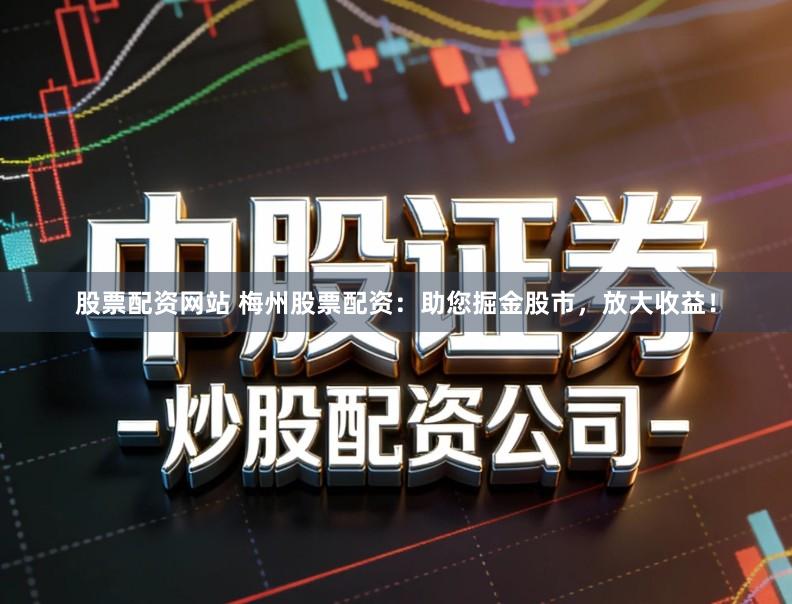股票配资网站 梅州股票配资：助您掘金股市，放大收益！