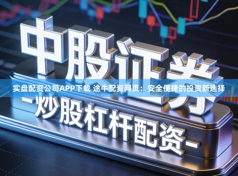 实盘配资公司APP下载 途牛配资网页:安全便捷的投资新选择