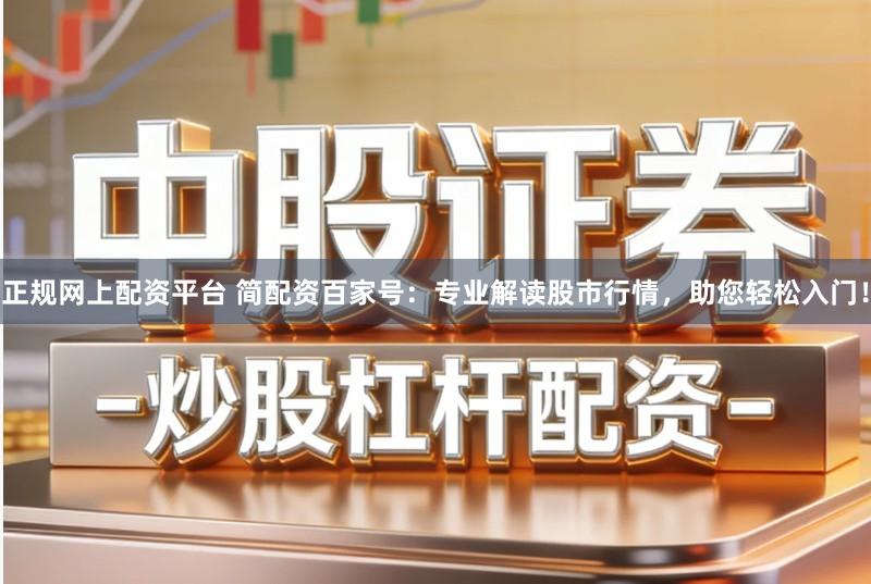 正规网上配资平台 简配资百家号:专业解读股市行情,助您轻松入门!