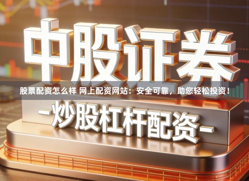 股票配资怎么样 网上配资网站：安全可靠，助您轻松投资！