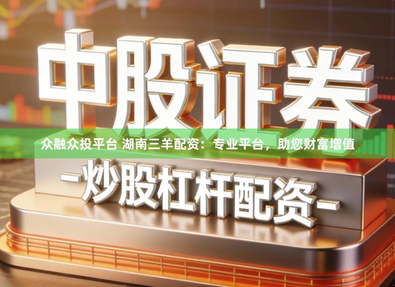 众融众投平台 湖南三羊配资：专业平台，助您财富增值