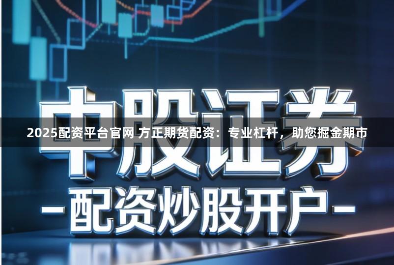 2025配资平台官网 方正期货配资：专业杠杆，助您掘金期市
