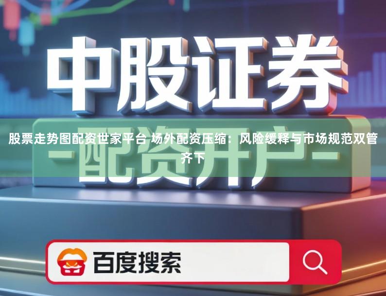 股票走势图配资世家平台 场外配资压缩：风险缓释与市场规范双管齐下