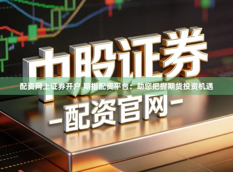 配资网上证券开户 期指配资平台:助您把握期货投资机遇