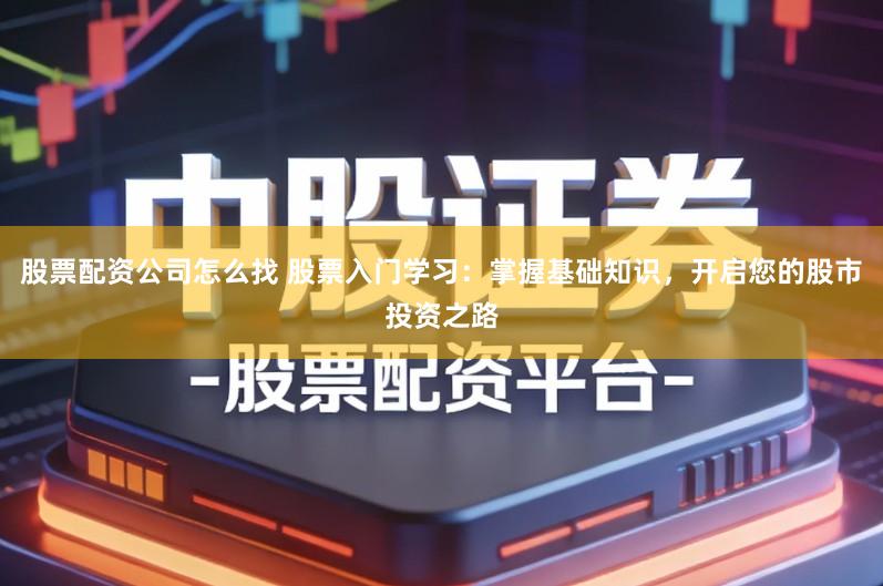 股票配资公司怎么找 股票入门学习:掌握基础知识,开启您的股市投资之路