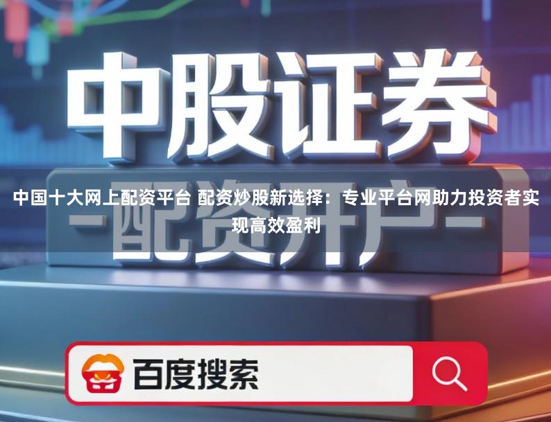 中国十大网上配资平台 配资炒股新选择:专业平台网助力投资者实现高效盈利