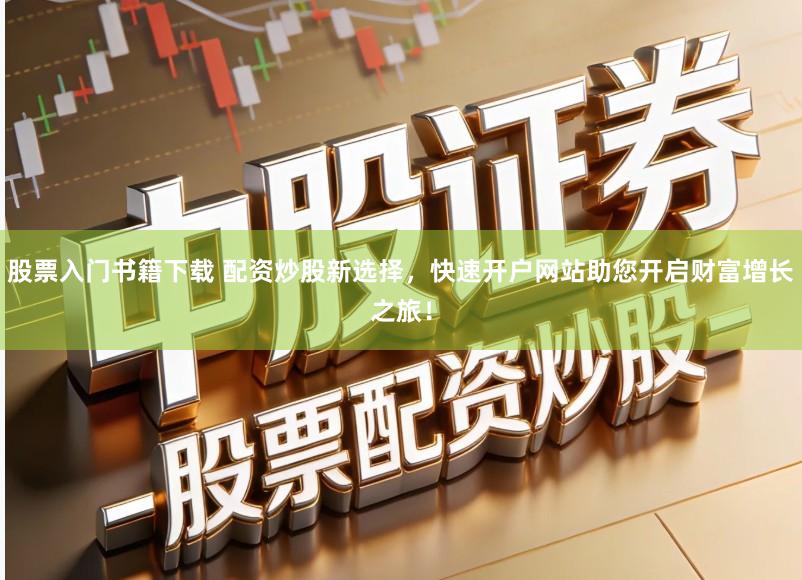 股票入门书籍下载 配资炒股新选择,快速开户网站助您开启财富增长之旅!