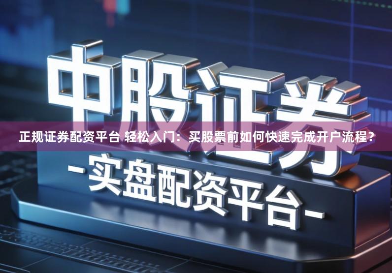正规证券配资平台 轻松入门：买股票前如何快速完成开户流程？