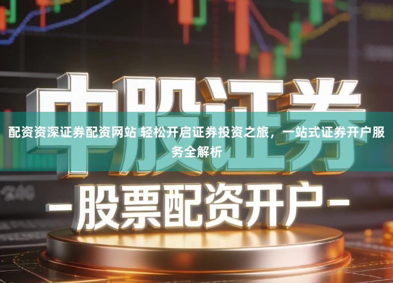 配资资深证券配资网站 轻松开启证券投资之旅，一站式证券开户服务全解析