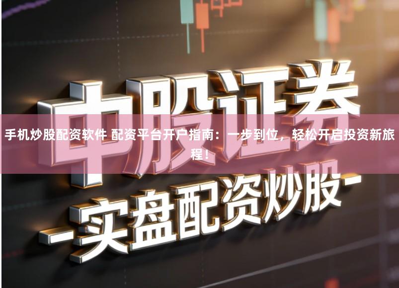 手机炒股配资软件 配资平台开户指南:一步到位,轻松开启投资新旅程!