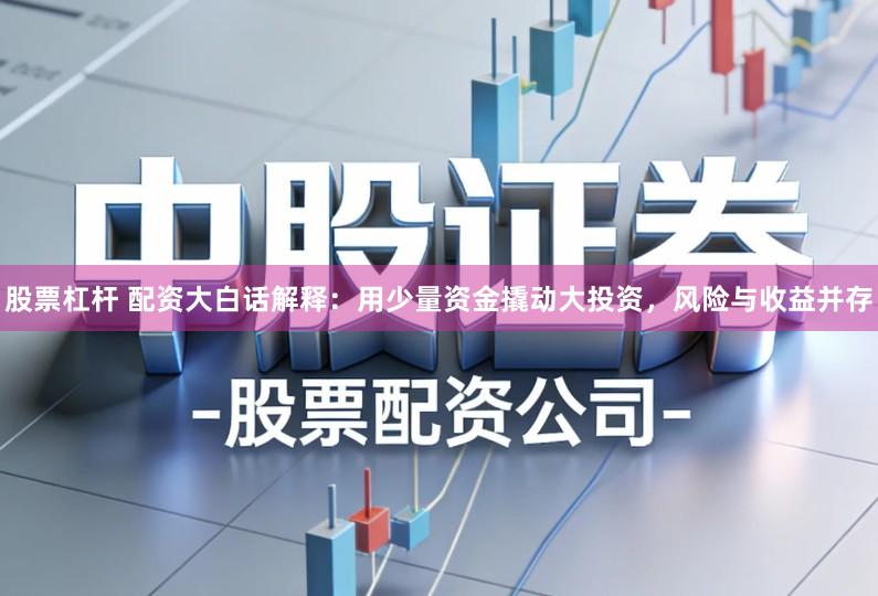 股票杠杆 配资大白话解释：用少量资金撬动大投资，风险与收益并存