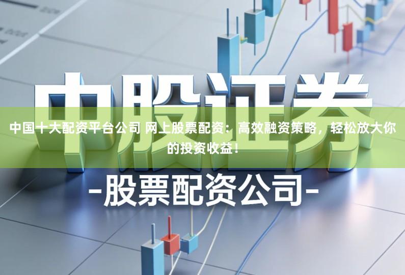 中国十大配资平台公司 网上股票配资：高效融资策略，轻松放大你的投资收益！