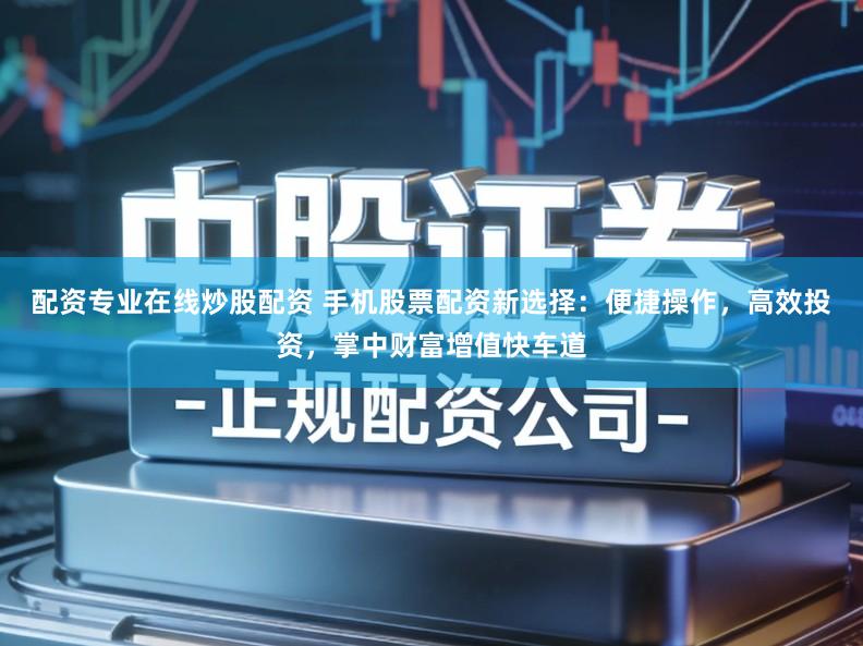 配资专业在线炒股配资 手机股票配资新选择:便捷操作,高效投资,掌中财富增值快车道