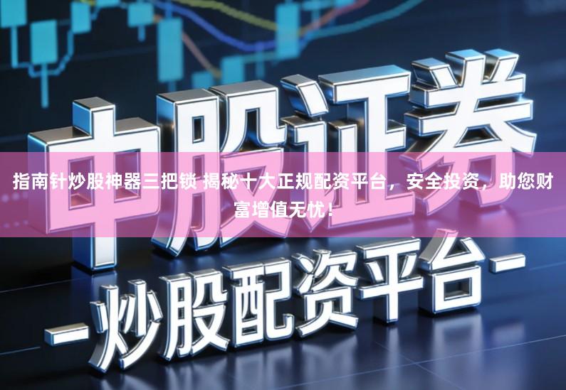 指南针炒股神器三把锁 揭秘十大正规配资平台,安全投资,助您财富增值无忧!