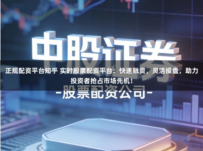 正规配资平台知乎 实时股票配资平台：快速融资，灵活操盘，助力投资者抢占市场先机！