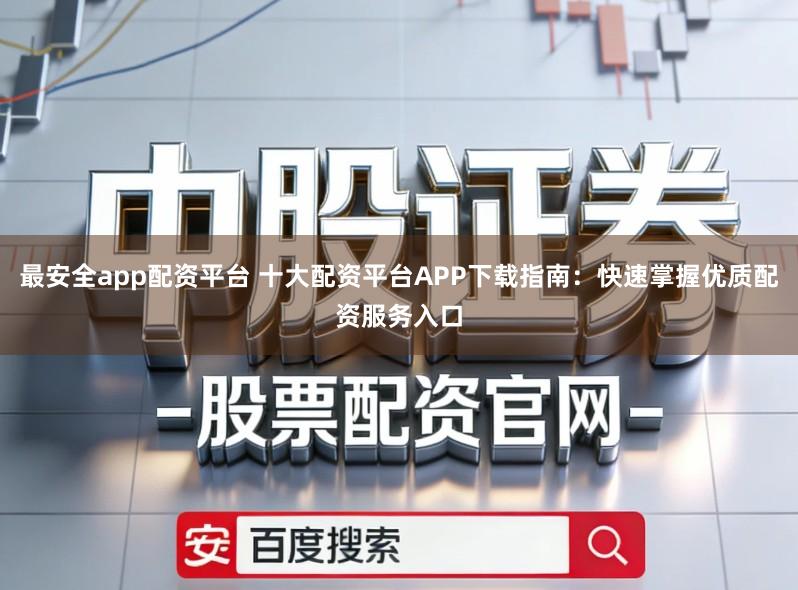 最安全app配资平台 十大配资平台APP下载指南：快速掌握优质配资服务入口