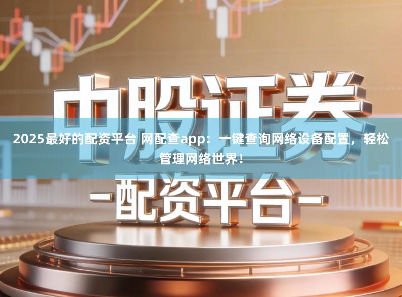 2025最好的配资平台 网配查app：一键查询网络设备配置，轻松管理网络世界！