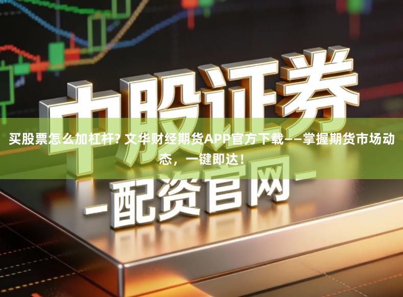 买股票怎么加杠杆? 文华财经期货APP官方下载——掌握期货市场动态，一键即达！