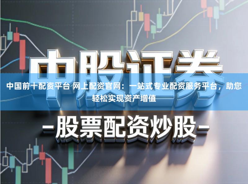 中国前十配资平台 网上配资官网：一站式专业配资服务平台，助您轻松实现资产增值