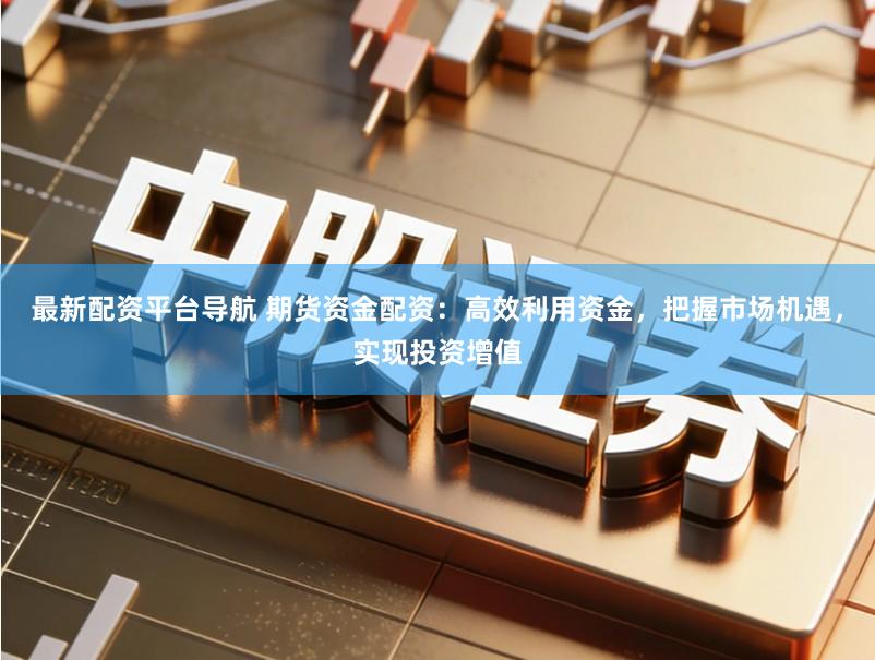 最新配资平台导航 期货资金配资：高效利用资金，把握市场机遇，实现投资增值