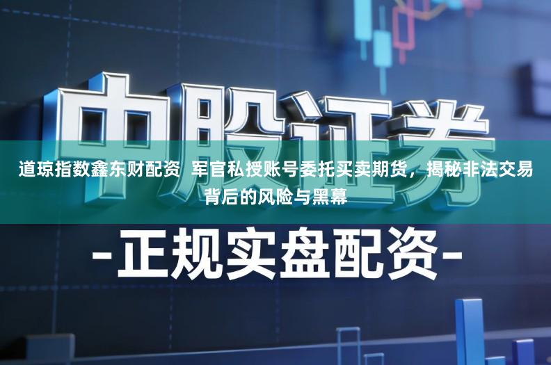 道琼指数鑫东财配资  军官私授账号委托买卖期货，揭秘非法交易背后的风险与黑幕