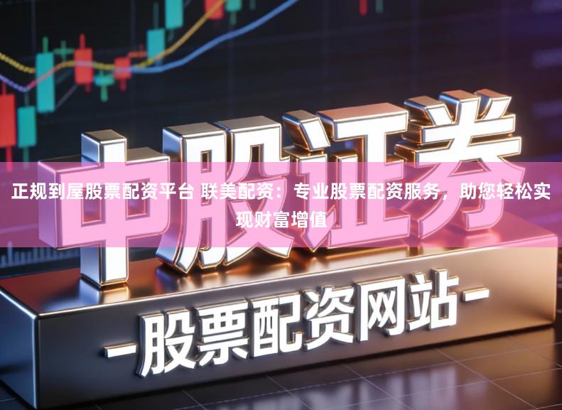 正规到屋股票配资平台 联美配资:专业股票配资服务,助您轻松实现财富增值