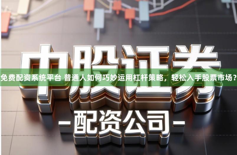 免费配资系统平台 普通人如何巧妙运用杠杆策略,轻松入手股票市场?