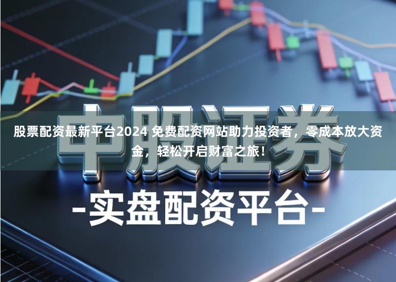 股票配资最新平台2024 免费配资网站助力投资者，零成本放大资金，轻松开启财富之旅！