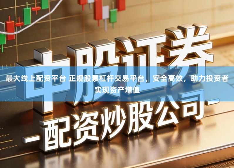 最大线上配资平台 正规股票杠杆交易平台,安全高效,助力投资者实现资产增值