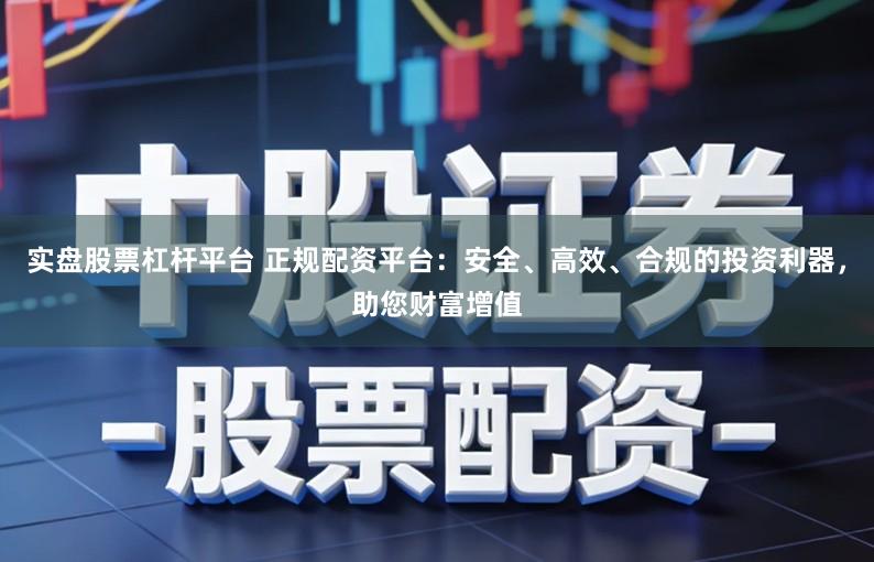 实盘股票杠杆平台 正规配资平台：安全、高效、合规的投资利器，助您财富增值