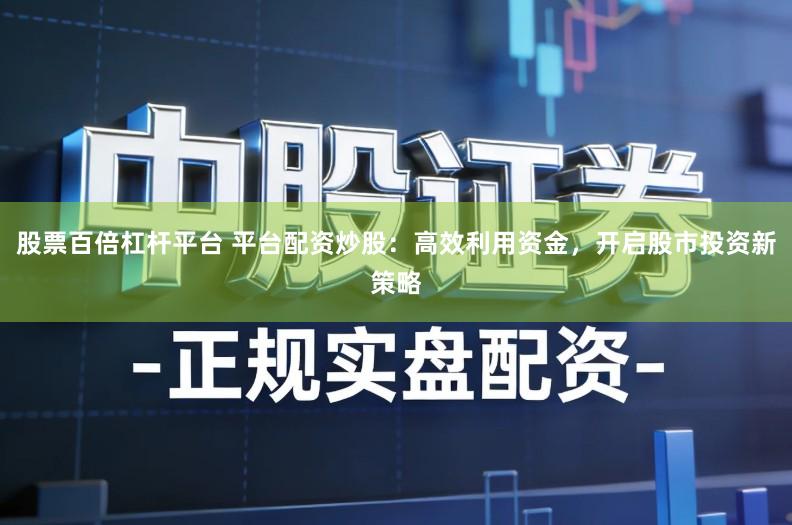 股票百倍杠杆平台 平台配资炒股:高效利用资金,开启股市投资新策略