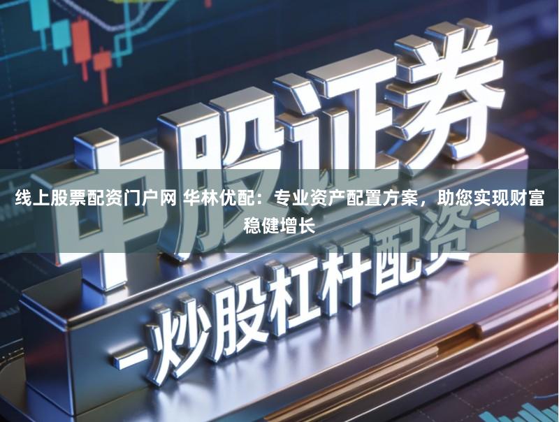 线上股票配资门户网 华林优配：专业资产配置方案，助您实现财富稳健增长