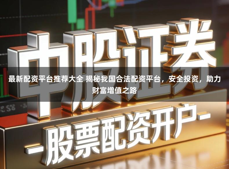 最新配资平台推荐大全 揭秘我国合法配资平台,安全投资,助力财富增值之路