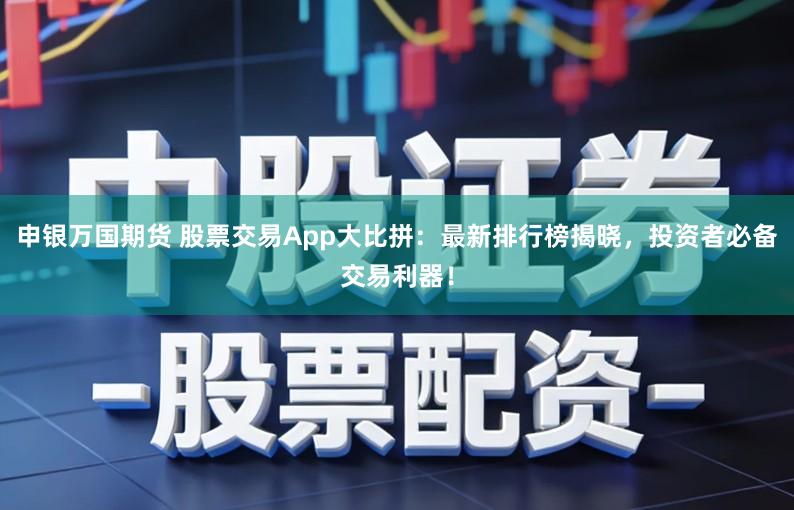 申银万国期货 股票交易App大比拼：最新排行榜揭晓，投资者必备交易利器！