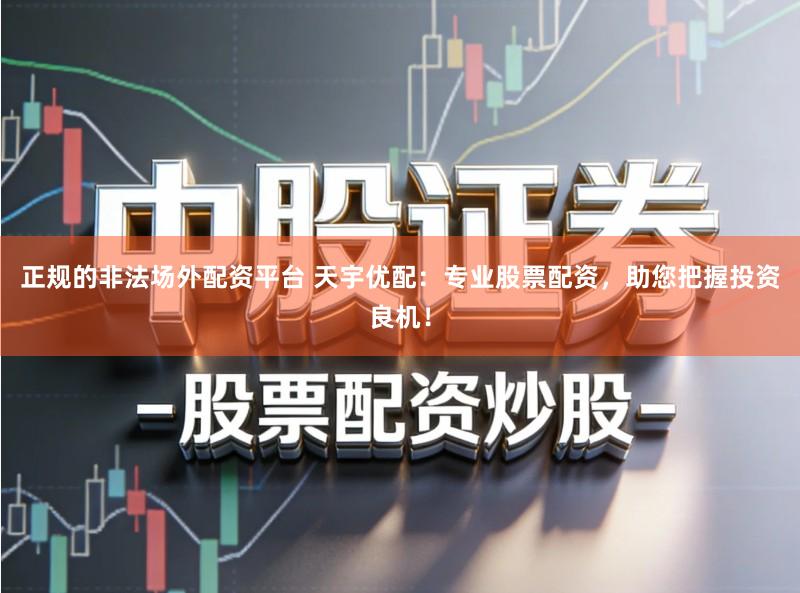 正规的非法场外配资平台 天宇优配：专业股票配资，助您把握投资良机！